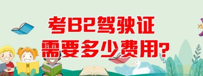 【驾校推荐】安庆增驾b2哪个学校好？b2驾驶证费用