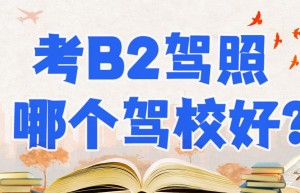请问深圳增驾b2哪个学校好？b2驾校排名榜