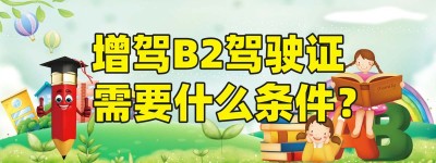 【费用透明】广东增驾B2驾校报名费多少钱？B2驾驶证还有实习期吗